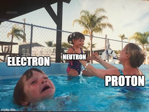 drowning kid in the pool | NOWLISH; ELECTRON; NEUTRON; PROTON | image tagged in drowning kid in the pool | made w/ Imgflip meme maker