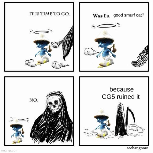 WHY CG5 WHY?!?!?!?!?!?!?!?!?!? | good smurf cat? because CG5 ruined it | image tagged in it is time to go | made w/ Imgflip meme maker