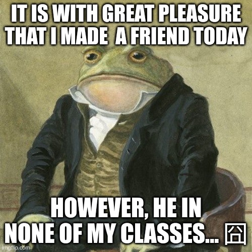 yay- aw mann | IT IS WITH GREAT PLEASURE THAT I MADE  A FRIEND TODAY; HOWEVER, HE IN NONE OF MY CLASSES... 囧 | image tagged in gentlemen it is with great pleasure to inform you that | made w/ Imgflip meme maker