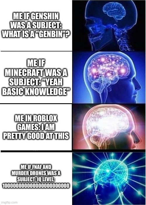 Expanding Brain | ME IF GENSHIN WAS A SUBJECT: WHAT IS A "GENBIN"? ME IF MINECRAFT WAS A SUBJECT: "YEAH BASIC KNOWLEDGE"; ME IN ROBLOX GAMES: I AM PRETTY GOOD AT THIS; ME IF FNAF AND MURDER DRONES WAS A SUBJECT: IQ LEVEL: 100000000000000000000000 | image tagged in memes,expanding brain | made w/ Imgflip meme maker