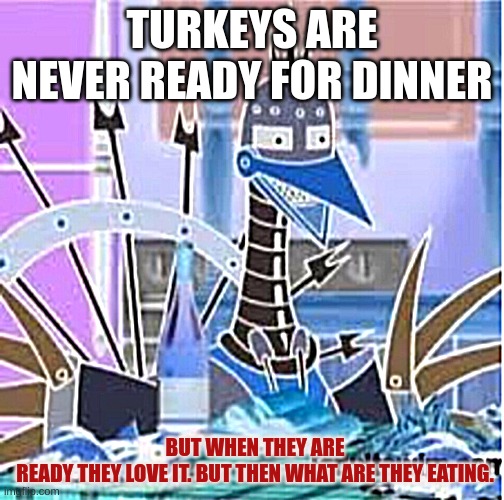 turkey | TURKEYS ARE NEVER READY FOR DINNER; BUT WHEN THEY ARE READY THEY LOVE IT. BUT THEN WHAT ARE THEY EATING. | image tagged in turkitron from the year 9595 | made w/ Imgflip meme maker