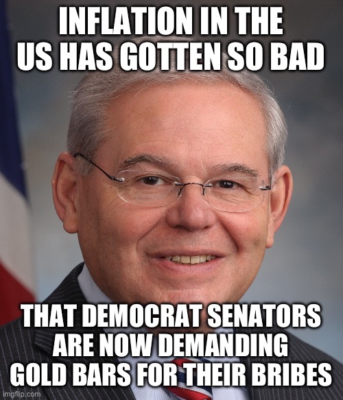 Senator Bob Mendez | INFLATION IN THE US HAS GOTTEN SO BAD; THAT DEMOCRAT SENATORS ARE NOW DEMANDING GOLD BARS FOR THEIR BRIBES | image tagged in senator bob mendez,inflation,corruption | made w/ Imgflip meme maker