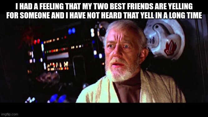 obi wan million voices | I HAD A FEELING THAT MY TWO BEST FRIENDS ARE YELLING FOR SOMEONE AND I HAVE NOT HEARD THAT YELL IN A LONG TIME | image tagged in obi wan million voices | made w/ Imgflip meme maker