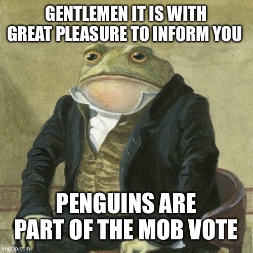 PENGUINS!!! | GENTLEMEN IT IS WITH GREAT PLEASURE TO INFORM YOU; PENGUINS ARE PART OF THE MOB VOTE | image tagged in gentlemen it is with great pleasure to inform you that | made w/ Imgflip meme maker