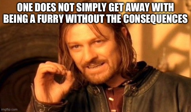 :) | ONE DOES NOT SIMPLY GET AWAY WITH BEING A FURRY WITHOUT THE CONSEQUENCES | image tagged in memes | made w/ Imgflip meme maker