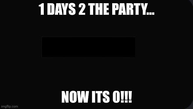 6 AM Night completed fnaf | 1 DAYS 2 THE PARTY... NOW ITS 0!!! | image tagged in 6 am night completed fnaf | made w/ Imgflip meme maker