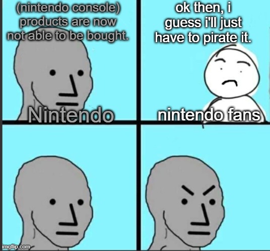 gerrrr | (nintendo console) products are now not able to be bought. ok then, i guess i'll just have to pirate it. Nintendo; nintendo fans | image tagged in npc meme without lines | made w/ Imgflip meme maker