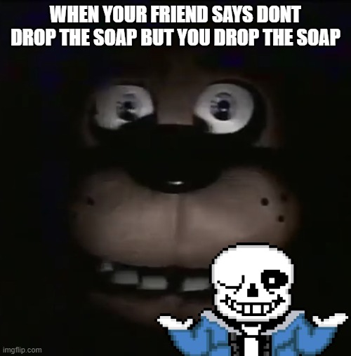 freddy | WHEN YOUR FRIEND SAYS DONT DROP THE SOAP BUT YOU DROP THE SOAP | image tagged in freddy | made w/ Imgflip meme maker