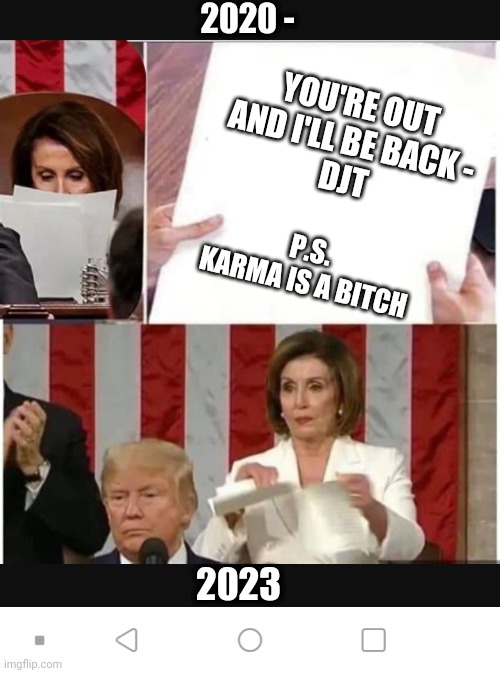 What Goes Around | 2020 -; YOU'RE OUT
AND I'LL BE BACK -
DJT; P.S.
KARMA IS A BITCH; 2023 | image tagged in leftists,liberals,democrats,nancy pelosi,trump,2024 | made w/ Imgflip meme maker