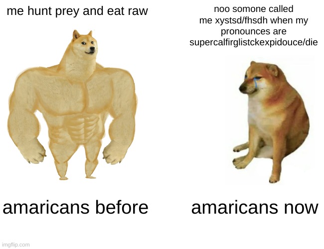 Buff Doge vs. Cheems | me hunt prey and eat raw; noo somone called me xystsd/fhsdh when my pronounces are supercalfirglistckexpidouce/die; amaricans before; amaricans now | image tagged in memes,buff doge vs cheems | made w/ Imgflip meme maker