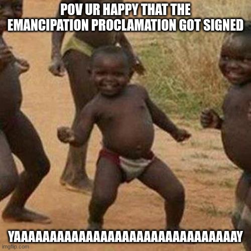 the happy dance | POV UR HAPPY THAT THE EMANCIPATION PROCLAMATION GOT SIGNED; YAAAAAAAAAAAAAAAAAAAAAAAAAAAAAAAY | image tagged in memes,third world success kid | made w/ Imgflip meme maker