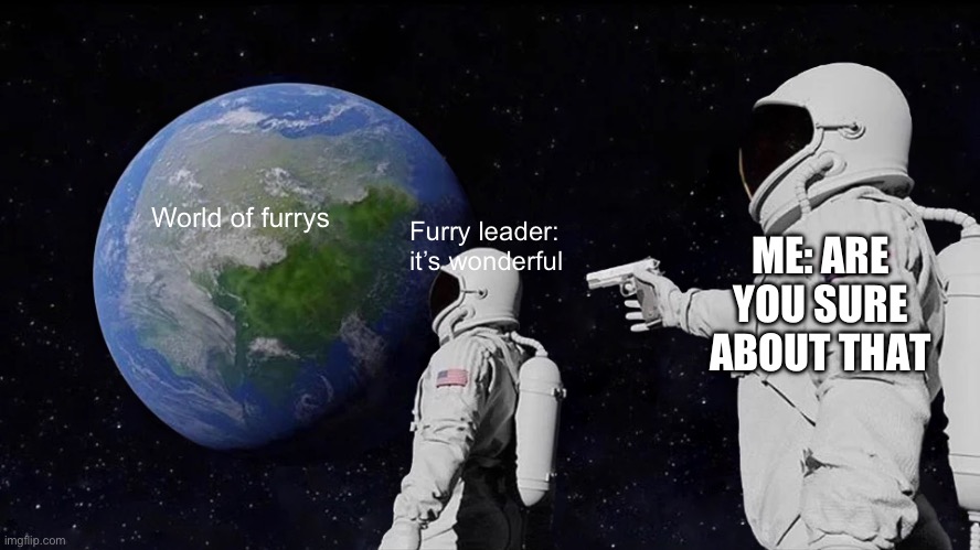 Always Has Been | World of furrys; ME: ARE YOU SURE ABOUT THAT; Furry leader: it’s wonderful | image tagged in memes,always has been | made w/ Imgflip meme maker