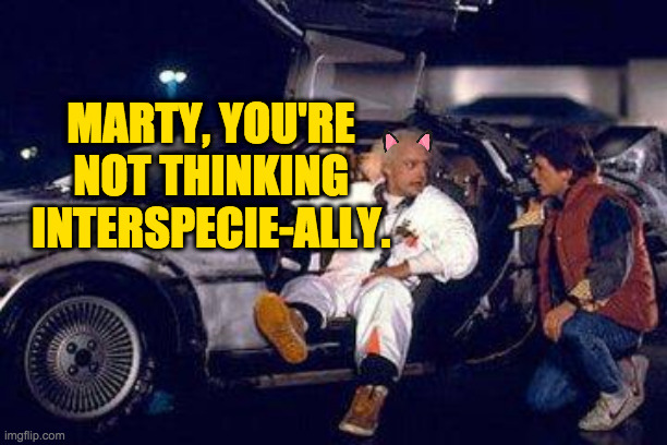 doc brown y marty | MARTY, YOU'RE NOT THINKING INTERSPECIE-ALLY. | image tagged in doc brown y marty | made w/ Imgflip meme maker