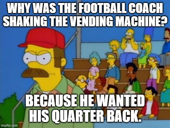 Daily Bad Dad Joke October 5, 2023 | WHY WAS THE FOOTBALL COACH SHAKING THE VENDING MACHINE? BECAUSE HE WANTED HIS QUARTER BACK. | image tagged in flanders football coach | made w/ Imgflip meme maker