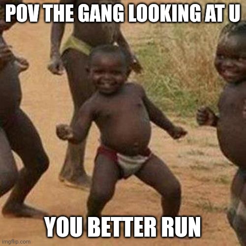 Third World Success Kid | POV THE GANG LOOKING AT U; YOU BETTER RUN | image tagged in memes,third world success kid | made w/ Imgflip meme maker