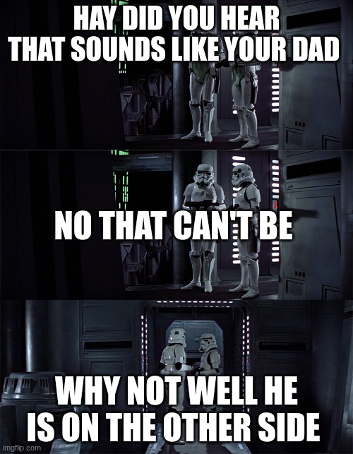 Two Stormtroopers | HAY DID YOU HEAR THAT SOUNDS LIKE YOUR DAD; NO THAT CAN'T BE; WHY NOT WELL HE IS ON THE OTHER SIDE | image tagged in two stormtroopers | made w/ Imgflip meme maker