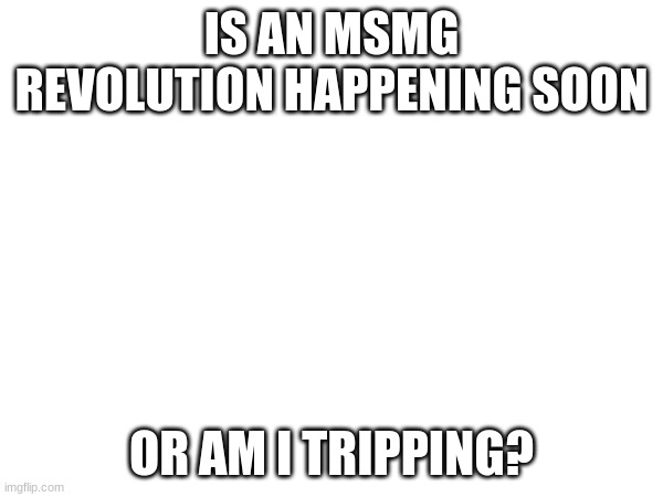 i am confused | IS AN MSMG REVOLUTION HAPPENING SOON; OR AM I TRIPPING? | made w/ Imgflip meme maker