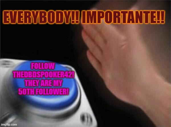 Muy importante! | EVERYBODY!! IMPORTANTE!! FOLLOW 
THEDBDSPOOKER42!

THEY ARE MY 50TH FOLLOWER! | image tagged in memes,blank nut button | made w/ Imgflip meme maker