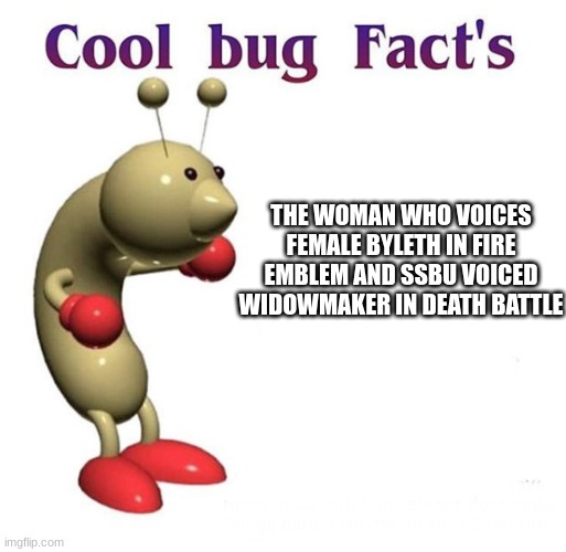 Cool Bug Facts | THE WOMAN WHO VOICES FEMALE BYLETH IN FIRE EMBLEM AND SSBU VOICED WIDOWMAKER IN DEATH BATTLE | image tagged in cool bug facts | made w/ Imgflip meme maker
