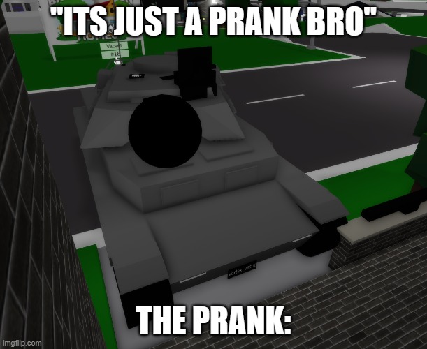 tank | "ITS JUST A PRANK BRO"; THE PRANK: | image tagged in tank,prank | made w/ Imgflip meme maker