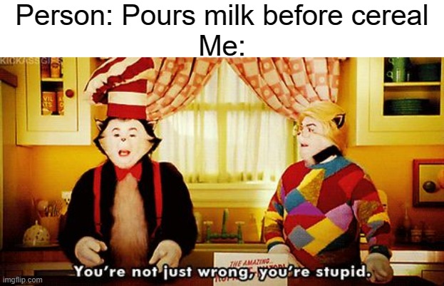 Wait, that's illegal | Person: Pours milk before cereal
Me: | image tagged in you're not just wrong you're stupid,milk before cereal | made w/ Imgflip meme maker