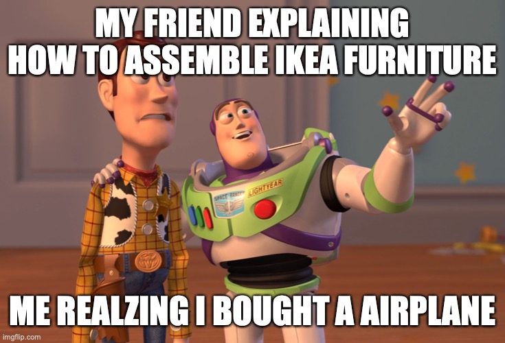 X, X Everywhere | MY FRIEND EXPLAINING HOW TO ASSEMBLE IKEA FURNITURE; ME REALZING I BOUGHT A AIRPLANE | image tagged in memes,x x everywhere | made w/ Imgflip meme maker