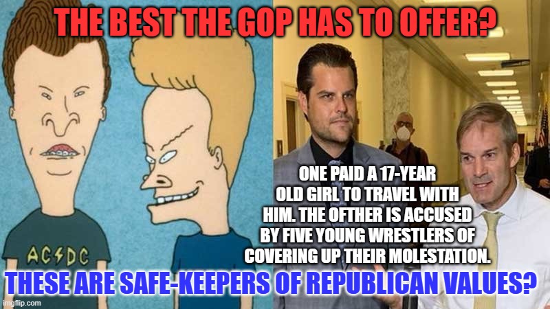 This would be funny, if it weren't so sad. | THE BEST THE GOP HAS TO OFFER? ONE PAID A 17-YEAR OLD GIRL TO TRAVEL WITH HIM. THE OFTHER IS ACCUSED BY FIVE YOUNG WRESTLERS OF COVERING UP THEIR MOLESTATION. THESE ARE SAFE-KEEPERS OF REPUBLICAN VALUES? | image tagged in politics | made w/ Imgflip meme maker