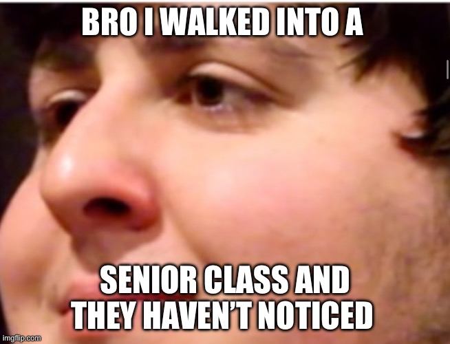 Help | BRO I WALKED INTO A; SENIOR CLASS AND THEY HAVEN’T NOTICED | image tagged in john tron | made w/ Imgflip meme maker
