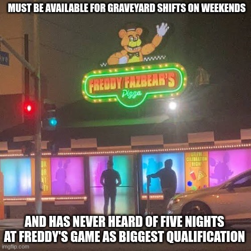 Security guard job opening | MUST BE AVAILABLE FOR GRAVEYARD SHIFTS ON WEEKENDS; AND HAS NEVER HEARD OF FIVE NIGHTS AT FREDDY'S GAME AS BIGGEST QUALIFICATION | image tagged in fnaf,jobs,job interview,memes,funny | made w/ Imgflip meme maker