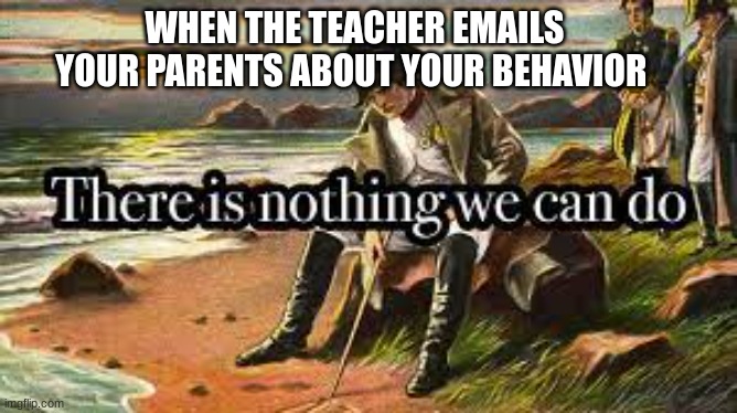 Napoleon | WHEN THE TEACHER EMAILS YOUR PARENTS ABOUT YOUR BEHAVIOR | image tagged in memes | made w/ Imgflip meme maker