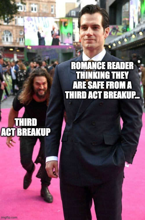 jason momoa sneaking up to henry cavill | ROMANCE READER THINKING THEY ARE SAFE FROM A THIRD ACT BREAKUP... THIRD ACT BREAKUP | image tagged in jason momoa sneaking up to henry cavill | made w/ Imgflip meme maker