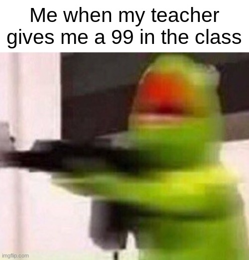 L teacher unban thedbdspooker42 | Me when my teacher gives me a 99 in the class | image tagged in school shooter muppet | made w/ Imgflip meme maker