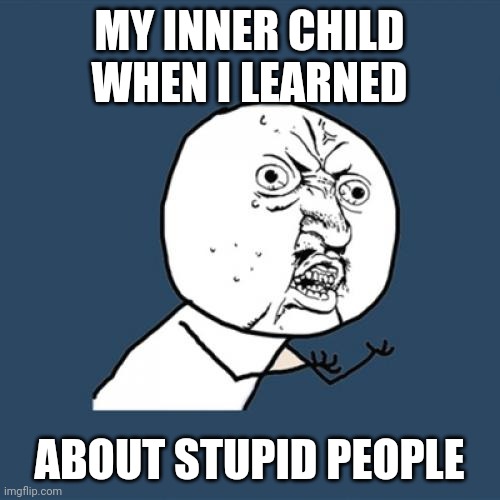 Inner child | MY INNER CHILD WHEN I LEARNED; ABOUT STUPID PEOPLE | image tagged in memes,y u no | made w/ Imgflip meme maker