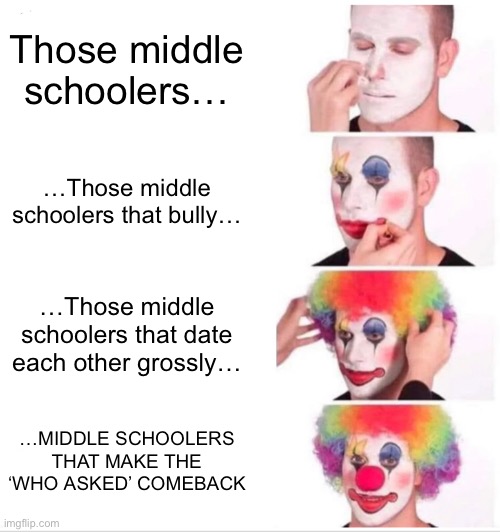 Fr middle school sucked | Those middle schoolers…; …Those middle schoolers that bully…; …Those middle schoolers that date each other grossly…; …MIDDLE SCHOOLERS THAT MAKE THE ‘WHO ASKED’ COMEBACK | image tagged in memes,clown applying makeup | made w/ Imgflip meme maker