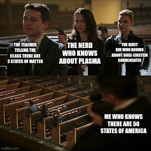 This is big brain time | THE TEACHER TELLING THE CLASS THERE ARE 3 STATES OF MATTER; THE NERD WHO KNOWS ABOUT PLASMA; THE QUIET KID WHO KNOWS ABOUT BOSE-EINSTEIN CONDENSATES; ME WHO KNOWS THERE ARE 50 STATES OF AMERICA | image tagged in memes,assassination chain,school,united states of america | made w/ Imgflip meme maker