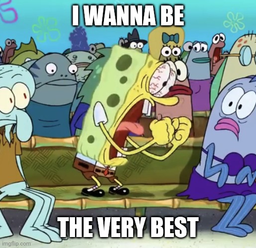 Spongebob Yelling | I WANNA BE; THE VERY BEST | image tagged in spongebob yelling | made w/ Imgflip meme maker