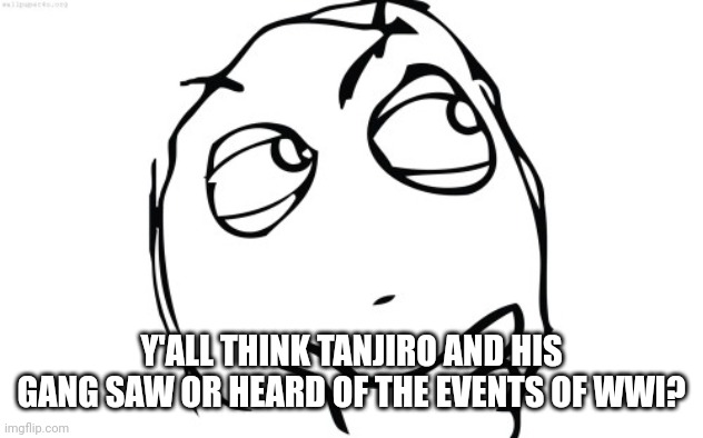 Discussion | Y'ALL THINK TANJIRO AND HIS GANG SAW OR HEARD OF THE EVENTS OF WWI? | image tagged in thinking meme face | made w/ Imgflip meme maker