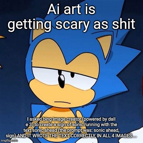 bruh | Ai art is getting scary as shit; I asked bing image creator (powered by dall e 3) to create a sign of sonic running with the text sonic ahead (the prompt was: sonic ahead, sign) AND IT WROTE THE TEXT CORRECTLY, IN ALL 4 IMAGES.... | image tagged in bruh | made w/ Imgflip meme maker