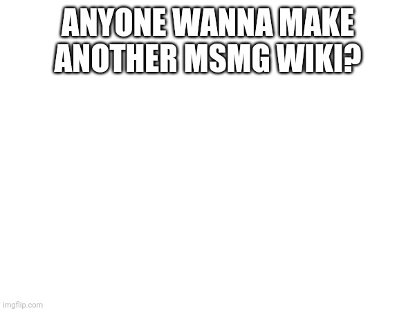 ANYONE WANNA MAKE ANOTHER MSMG WIKI? | made w/ Imgflip meme maker