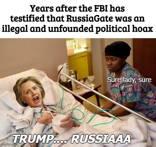 She's still "convinced", without getting questioned. It's absurd. | Years after the FBI has testified that RussiaGate was an illegal and unfounded political hoax; Sure lady, sure; TRUMP.... RUSSIAAA | image tagged in hilary clinton,russia,donald trump,american politics,fbi | made w/ Imgflip meme maker