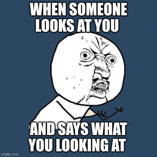 when someone looks at you | WHEN SOMEONE LOOKS AT YOU; AND SAYS WHAT YOU LOOKING AT | image tagged in memes,y u no | made w/ Imgflip meme maker