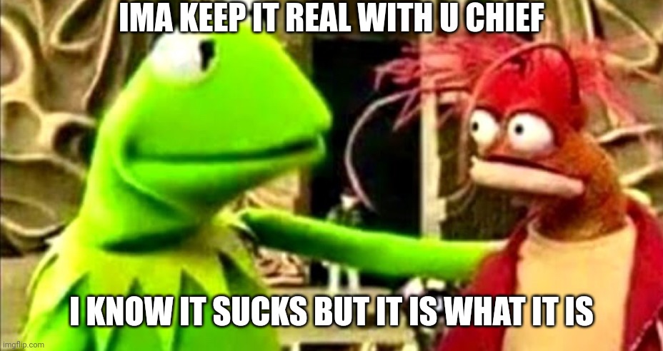 Ima keep it real wit u chief | I KNOW IT SUCKS BUT IT IS WHAT IT IS | image tagged in ima keep it real wit u chief | made w/ Imgflip meme maker