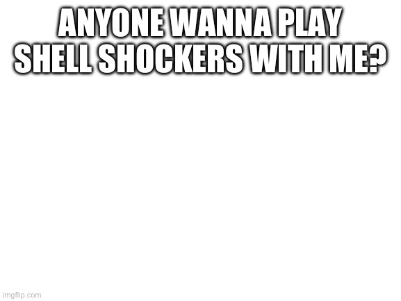 Tell me please | ANYONE WANNA PLAY SHELL SHOCKERS WITH ME? | image tagged in blank white template | made w/ Imgflip meme maker