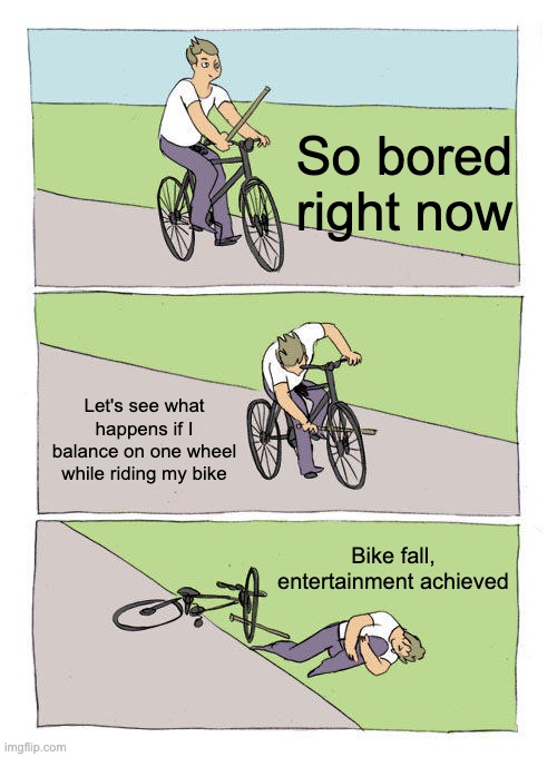 wtf | So bored right now; Let's see what happens if I balance on one wheel while riding my bike; Bike fall, entertainment achieved | image tagged in memes,bike fall | made w/ Imgflip meme maker