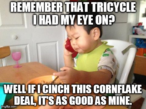 No Bullshit Business Baby | REMEMBER THAT TRICYCLE I HAD MY EYE ON? WELL IF I CINCH THIS CORNFLAKE DEAL, IT'S AS GOOD AS MINE. | image tagged in memes,no bullshit business baby | made w/ Imgflip meme maker