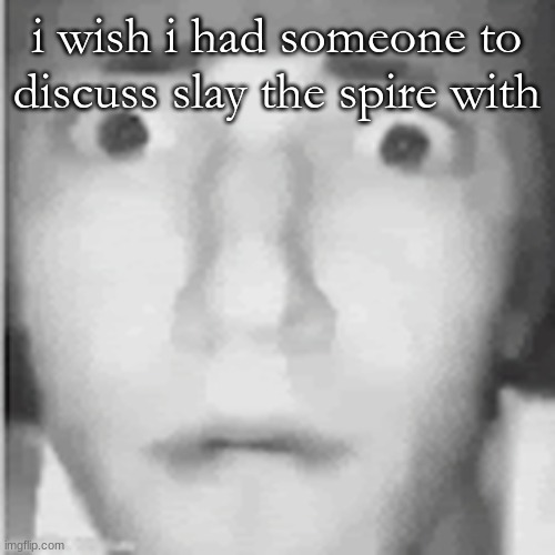 fear | i wish i had someone to discuss slay the spire with | image tagged in fear | made w/ Imgflip meme maker