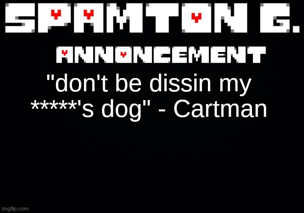 Spamton announcement temp | "don't be dissin my *****'s dog" - Cartman | image tagged in spamton announcement temp | made w/ Imgflip meme maker