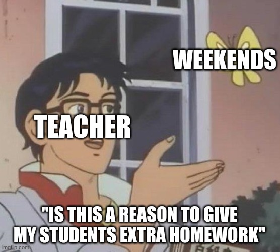 Is This A Pigeon Meme | WEEKENDS; TEACHER; "IS THIS A REASON TO GIVE MY STUDENTS EXTRA HOMEWORK" | image tagged in memes,is this a pigeon | made w/ Imgflip meme maker