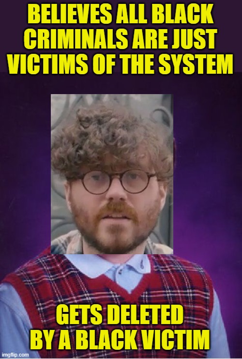 Too soon or taken to soon? | BELIEVES ALL BLACK CRIMINALS ARE JUST VICTIMS OF THE SYSTEM; GETS DELETED BY A BLACK VICTIM | image tagged in memes,bad luck brian,ryan carson,black crime,political meme,liberalism | made w/ Imgflip meme maker
