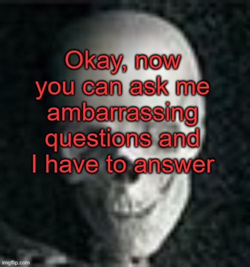 . | Okay, now you can ask me ambarrassing questions and I have to answer | image tagged in skull | made w/ Imgflip meme maker